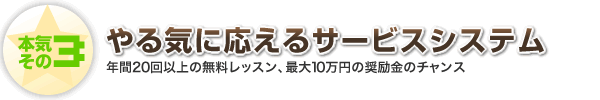 本気その3 やる気に応えるサービスシステム　年間20回以上の無料レッスン、最大10万円の奨学金のチャンス
