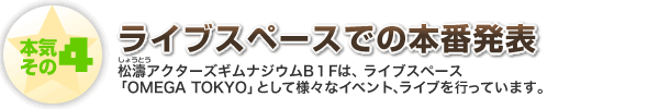 本気その4　ライブスペースでの本番発表　松濤アクターズギムナジウムB１Fは、ライブスペース「OMEGA TOKYO」として様々なイベント、ライブを行っています。