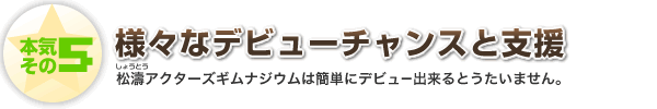 本気その5　様々なデビューチャンスと支援　松濤アクターズギムナジウムは簡単にデビュー出来るとうたいません。